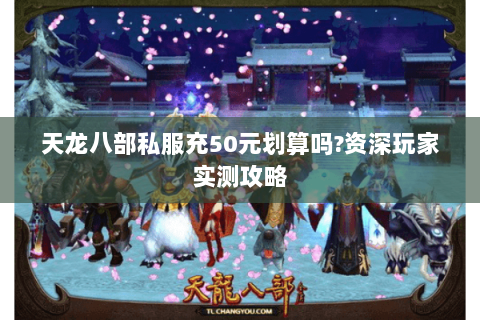 天龙八部私服充50元划算吗?资深玩家实测攻略 天龙八部私服充50元划算吗?资深玩家实测攻略