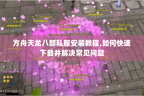 方舟天龙八部私服安装教程,如何快速下载并解决常见问题 方舟天龙八部私服安装教程,如何快速下载并解决常见问题