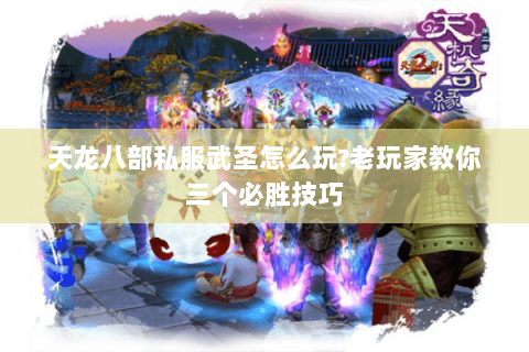 天龙八部私服武圣怎么玩?老玩家教你三个必胜技巧 天龙八部私服武圣怎么玩?老玩家教你三个必胜技巧