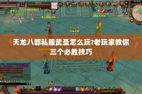 天龙八部私服武圣怎么玩?老玩家教你三个必胜技巧 天龙八部私服武圣怎么玩?老玩家教你三个必胜技巧