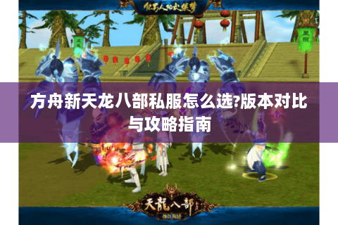 方舟新天龙八部私服怎么选?版本对比与攻略指南 方舟新天龙八部私服怎么选?版本对比与攻略指南