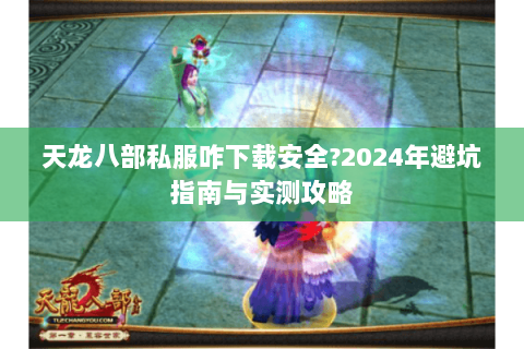 天龙八部私服咋下载安全?2024年避坑指南与实测攻略 天龙八部私服咋下载安全?2024年避坑指南与实测攻略