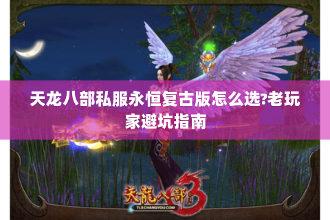 天龙八部私服永恒复古版怎么选?老玩家避坑指南 天龙八部私服永恒复古版怎么选?老玩家避坑指南