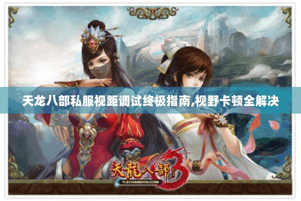 天龙八部私服视距调试终极指南,视野卡顿全解决 天龙八部私服视距调试终极指南,视野卡顿全解决