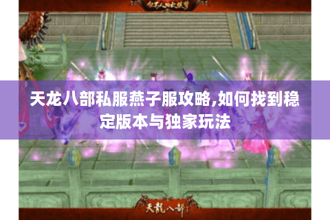 天龙八部私服燕子服攻略,如何找到稳定版本与独家玩法 天龙八部私服燕子服攻略,如何找到稳定版本与独家玩法
