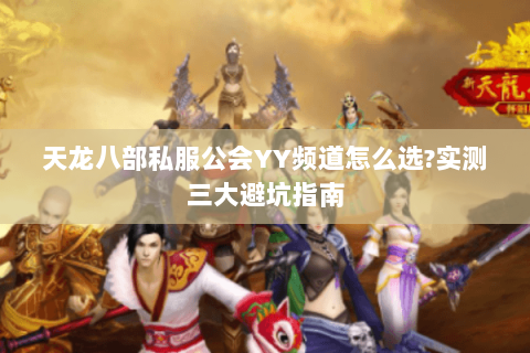天龙八部私服公会YY频道怎么选?实测三大避坑指南 天龙八部私服公会YY频道怎么选?实测三大避坑指南