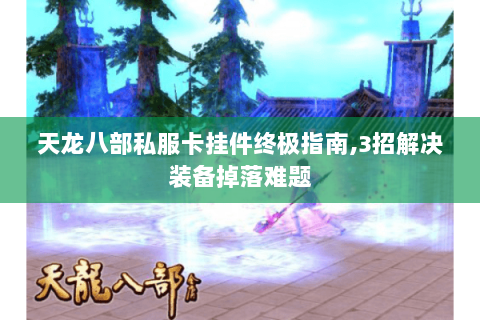 天龙八部私服卡挂件终极指南,3招解决装备掉落难题 天龙八部私服卡挂件终极指南,3招解决装备掉落难题