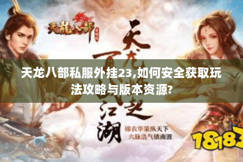 天龙八部私服外挂23,如何安全获取玩法攻略与版本资源? 天龙八部私服外挂23,如何安全获取玩法攻略与版本资源?