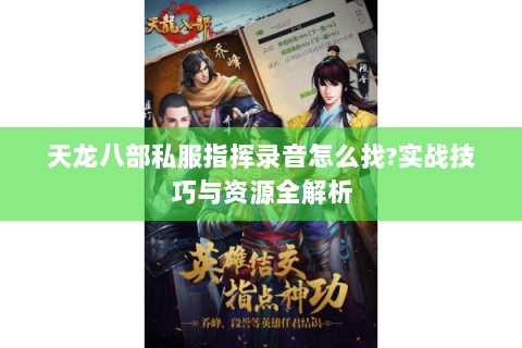 天龙八部私服指挥录音怎么找?实战技巧与资源全解析 天龙八部私服指挥录音怎么找?实战技巧与资源全解析