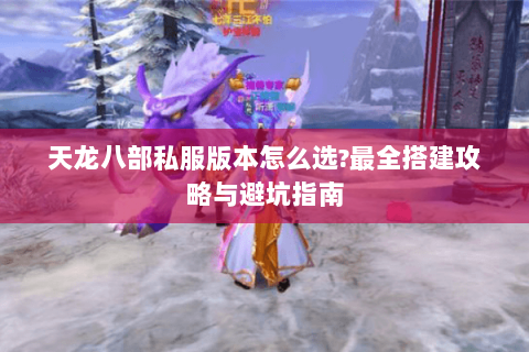 天龙八部私服版本怎么选?最全搭建攻略与避坑指南 天龙八部私服版本怎么选?最全搭建攻略与避坑指南