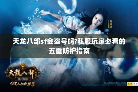 天龙八部sf会盗号吗?私服玩家必看的五重防护指南 天龙八部sf会盗号吗?私服玩家必看的五重防护指南