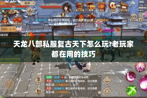 天龙八部私服复古天下怎么玩?老玩家都在用的技巧 天龙八部私服复古天下怎么玩?老玩家都在用的技巧