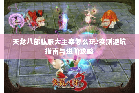 天龙八部私服大主宰怎么玩?实测避坑指南与进阶攻略 天龙八部私服大主宰怎么玩?实测避坑指南与进阶攻略
