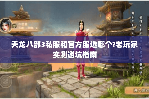 天龙八部3私服和官方服选哪个?老玩家实测避坑指南 天龙八部3私服和官方服选哪个?老玩家实测避坑指南