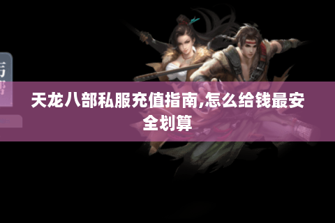 天龙八部私服充值指南,怎么给钱最安全划算 天龙八部私服充值指南,怎么给钱最安全划算