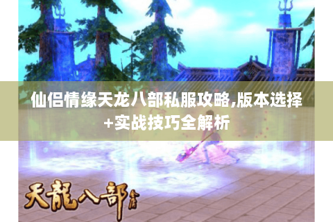 仙侣情缘天龙八部私服攻略,版本选择+实战技巧全解析 仙侣情缘天龙八部私服攻略,版本选择+实战技巧全解析