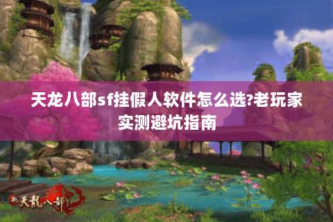 天龙八部sf挂假人软件怎么选?老玩家实测避坑指南 天龙八部sf挂假人软件怎么选?老玩家实测避坑指南