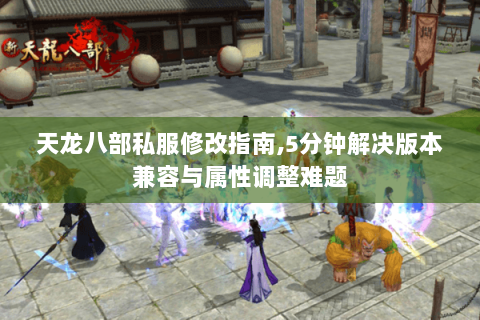 天龙八部私服修改指南,5分钟解决版本兼容与属性调整难题 天龙八部私服修改指南,5分钟解决版本兼容与属性调整难题