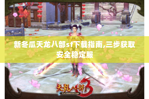 新冬瓜天龙八部sf下载指南,三步获取安全稳定服 新冬瓜天龙八部sf下载指南,三步获取安全稳定服