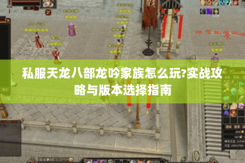 私服天龙八部龙吟家族怎么玩?实战攻略与版本选择指南 私服天龙八部龙吟家族怎么玩?实战攻略与版本选择指南