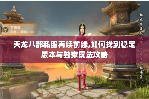 天龙八部私服再续前缘,如何找到稳定版本与独家玩法攻略 天龙八部私服再续前缘,如何找到稳定版本与独家玩法攻略