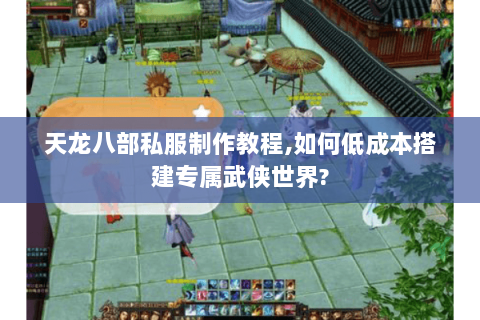天龙八部私服制作教程,如何低成本搭建专属武侠世界?