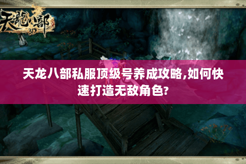 天龙八部私服顶级号养成攻略,如何快速打造无敌角色? 天龙八部私服顶级号养成攻略,如何快速打造无敌角色?