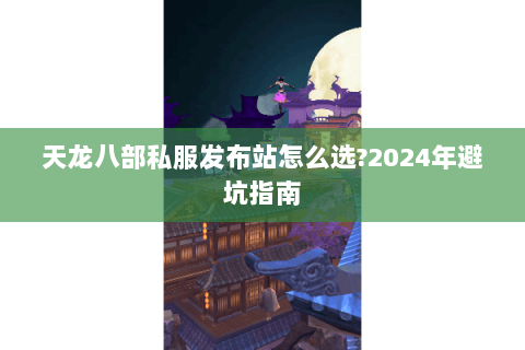 天龙八部私服发布站怎么选?2024年避坑指南 天龙八部私服发布站怎么选?2024年避坑指南