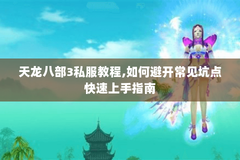 天龙八部3私服教程,如何避开常见坑点快速上手指南