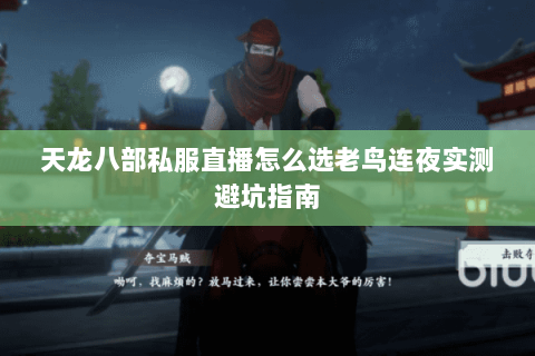 天龙八部私服直播怎么选老鸟连夜实测避坑指南 天龙八部私服直播怎么选老鸟连夜实测避坑指南