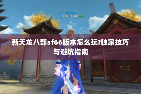 新天龙八部sf66版本怎么玩?独家技巧与避坑指南 新天龙八部sf66版本怎么玩?独家技巧与避坑指南