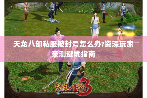 天龙八部私服被封号怎么办?资深玩家亲测避坑指南 天龙八部私服被封号怎么办?资深玩家亲测避坑指南