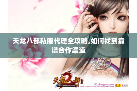 天龙八部私服代理全攻略,如何找到靠谱合作渠道 天龙八部私服代理全攻略,如何找到靠谱合作渠道