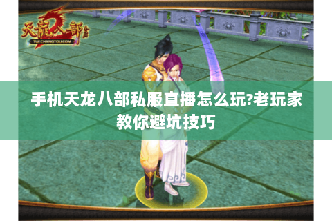 手机天龙八部私服直播怎么玩?老玩家教你避坑技巧 手机天龙八部私服直播怎么玩?老玩家教你避坑技巧