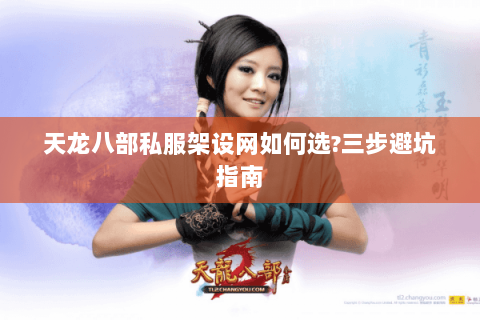 天龙八部私服架设网如何选?三步避坑指南 天龙八部私服架设网如何选?三步避坑指南