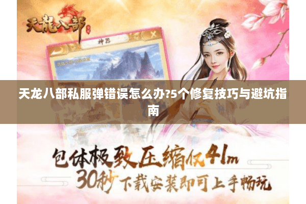 天龙八部私服弹错误怎么办?5个修复技巧与避坑指南 天龙八部私服弹错误怎么办?5个修复技巧与避坑指南