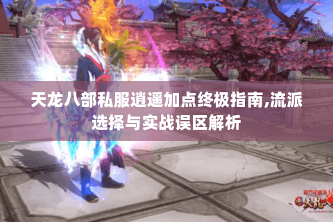 天龙八部私服逍遥加点终极指南,流派选择与实战误区解析