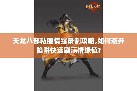 天龙八部私服情缘录制攻略,如何避开陷阱快速刷满情缘值? 天龙八部私服情缘录制攻略,如何避开陷阱快速刷满情缘值?