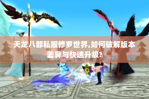 天龙八部私服修罗世界,如何破解版本差异与快速升级? 天龙八部私服修罗世界,如何破解版本差异与快速升级?