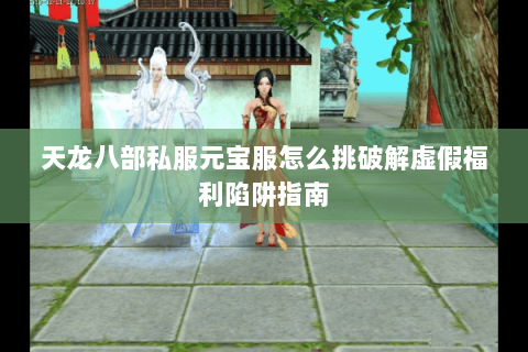 天龙八部私服元宝服怎么挑破解虚假福利陷阱指南 天龙八部私服元宝服怎么挑破解虚假福利陷阱指南