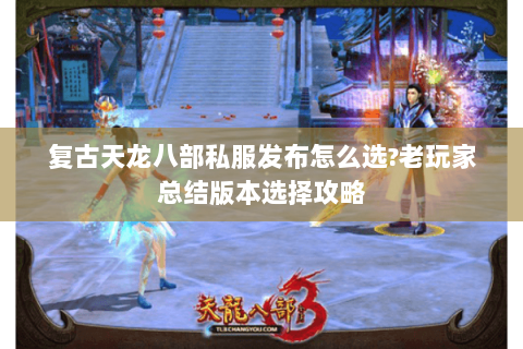 复古天龙八部私服发布怎么选?老玩家总结版本选择攻略 复古天龙八部私服发布怎么选?老玩家总结版本选择攻略