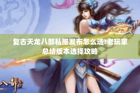 复古天龙八部私服发布怎么选?老玩家总结版本选择攻略 复古天龙八部私服发布怎么选?老玩家总结版本选择攻略