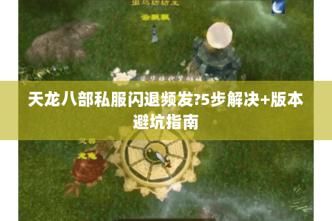 天龙八部私服闪退频发?5步解决+版本避坑指南 天龙八部私服闪退频发?5步解决+版本避坑指南