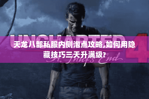 天龙八部私服内侧泡点攻略,如何用隐藏技巧三天升满级? 天龙八部私服内侧泡点攻略,如何用隐藏技巧三天升满级?