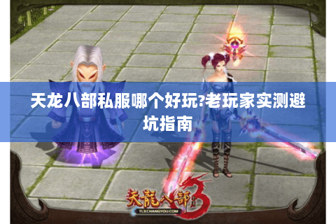 天龙八部私服哪个好玩?老玩家实测避坑指南 天龙八部私服哪个好玩?老玩家实测避坑指南