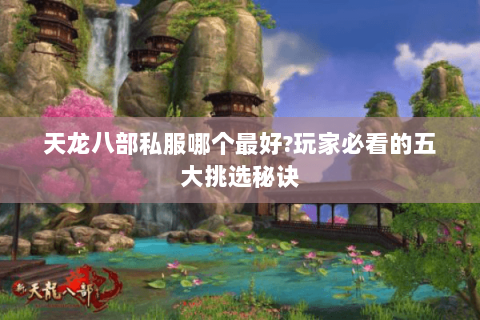 天龙八部私服哪个最好?玩家必看的五大挑选秘诀