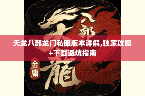 天龙八部龙门私服版本详解,独家攻略+下载避坑指南 天龙八部龙门私服版本详解,独家攻略+下载避坑指南