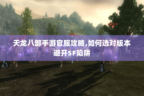 天龙八部手游官服攻略,如何选对版本避开SF陷阱 天龙八部手游官服攻略,如何选对版本避开SF陷阱
