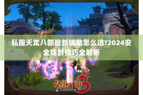 私服天龙八部最新辅助怎么选?2024安全防封技巧全解析 私服天龙八部最新辅助怎么选?2024安全防封技巧全解析