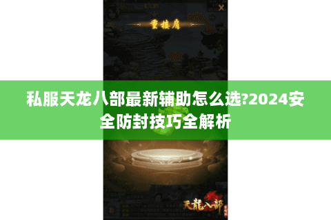 私服天龙八部最新辅助怎么选?2024安全防封技巧全解析 私服天龙八部最新辅助怎么选?2024安全防封技巧全解析